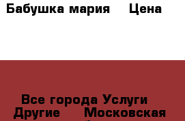 Бабушка мария  › Цена ­ 500 - Все города Услуги » Другие   . Московская обл.,Железнодорожный г.